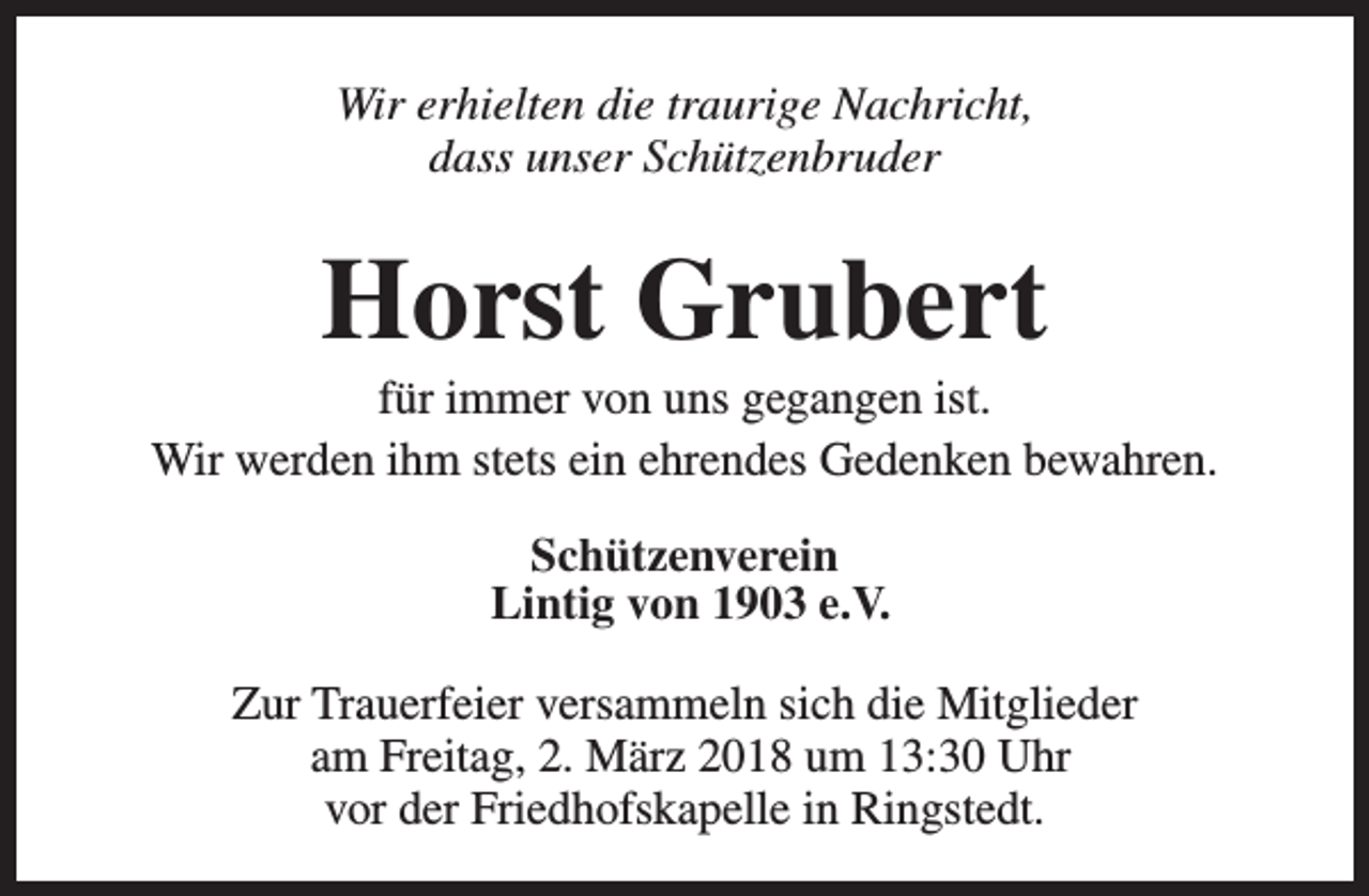 <p>Wir erhielten die traurige Nachricht,<br />dass unser Schützenbruder</p><p>Horst Grubert</p><p>für immer von uns gegangen ist.<br />Wir werden ihm stets ein ehrendes Gedenken bewahren.<br />Schützenverein<br />Lintig von 1903 e.V.<br />Zur Trauerfeier versammeln sich die Mitglieder<br />am Freitag, 2. März 2018 um 13:30 Uhr<br />vor der Friedhofskapelle in Ringstedt.</p>