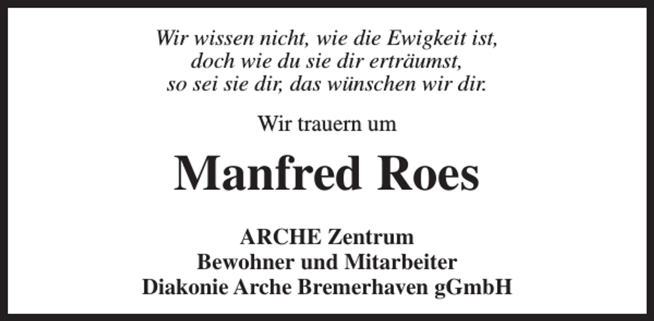 <p>Wir wissen nicht, wie die Ewigkeit ist,<br />doch wie du sie dir erträumst,<br />so sei sie dir, das wünschen wir dir.<br />Wir trauern um</p><p>Manfred Roes<br />ARCHE Zentrum<br />Bewohner und Mitarbeiter<br />Diakonie Arche Bremerhaven gGmbH</p>