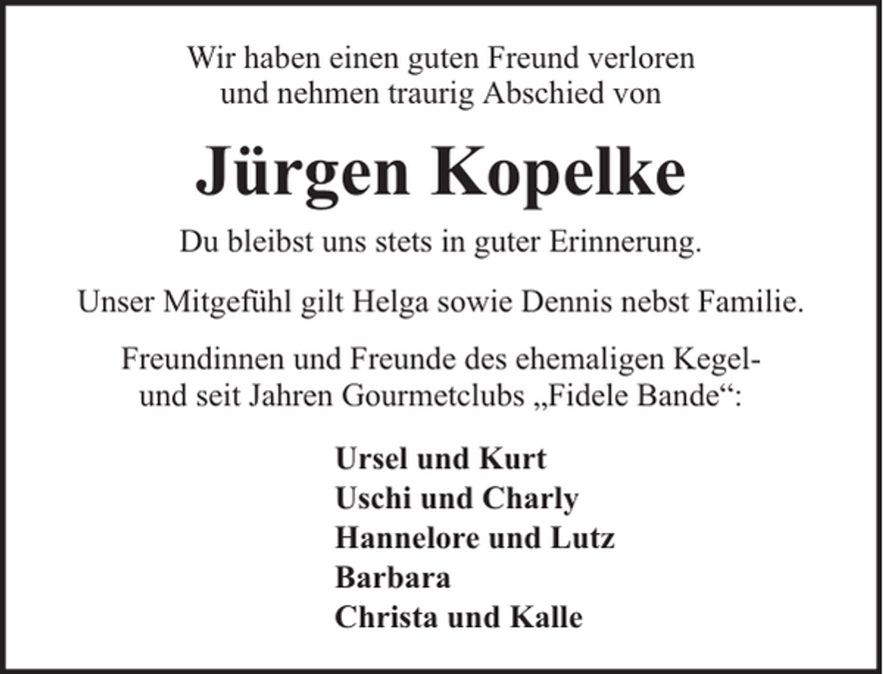 <p>Wir haben einen guten Freund verloren<br />und nehmen traurig Abschied von</p><p>Jürgen Kopelke<br />Du bleibst uns stets in guter Erinnerung.<br />Unser Mitgefühl gilt Helga sowie Dennis nebst Familie.<br />Freundinnen und Freunde des ehemaligen Kegelund seit Jahren Gourmetclubs „Fidele Bande“:<br />Ursel und Kurt<br />Uschi und Charly<br />Hannelore und Lutz<br />Barbara<br />Christa und Kalle</p>