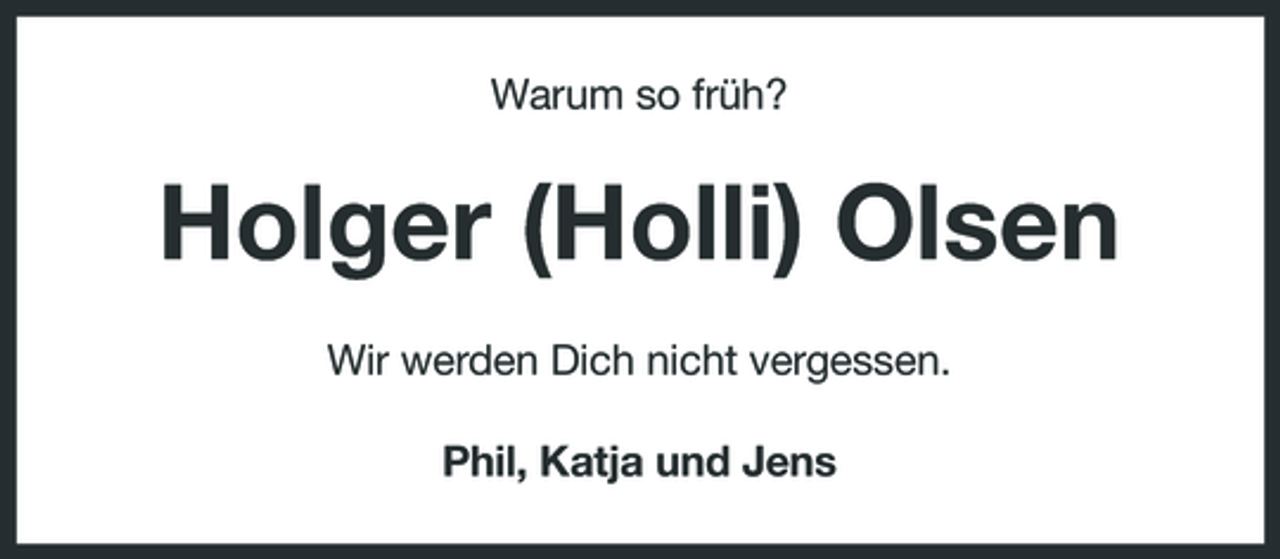 <p>Warum so früh?</p><p>Holger (Holli) Olsen<br />Wir werden Dich nicht vergessen. Phil, Katja und Jens</p>
