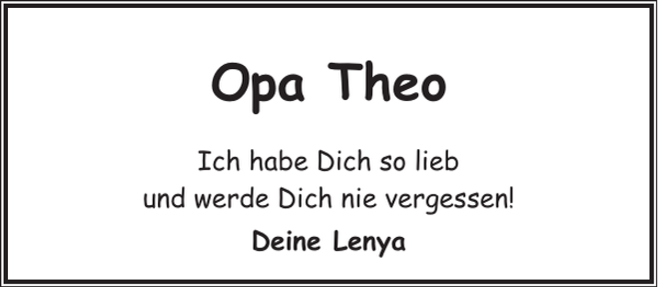 <p>Opa Theo<br />Ich habe Dich so lieb<br />und werde Dich nie vergessen!<br />Deine Lenya</p>