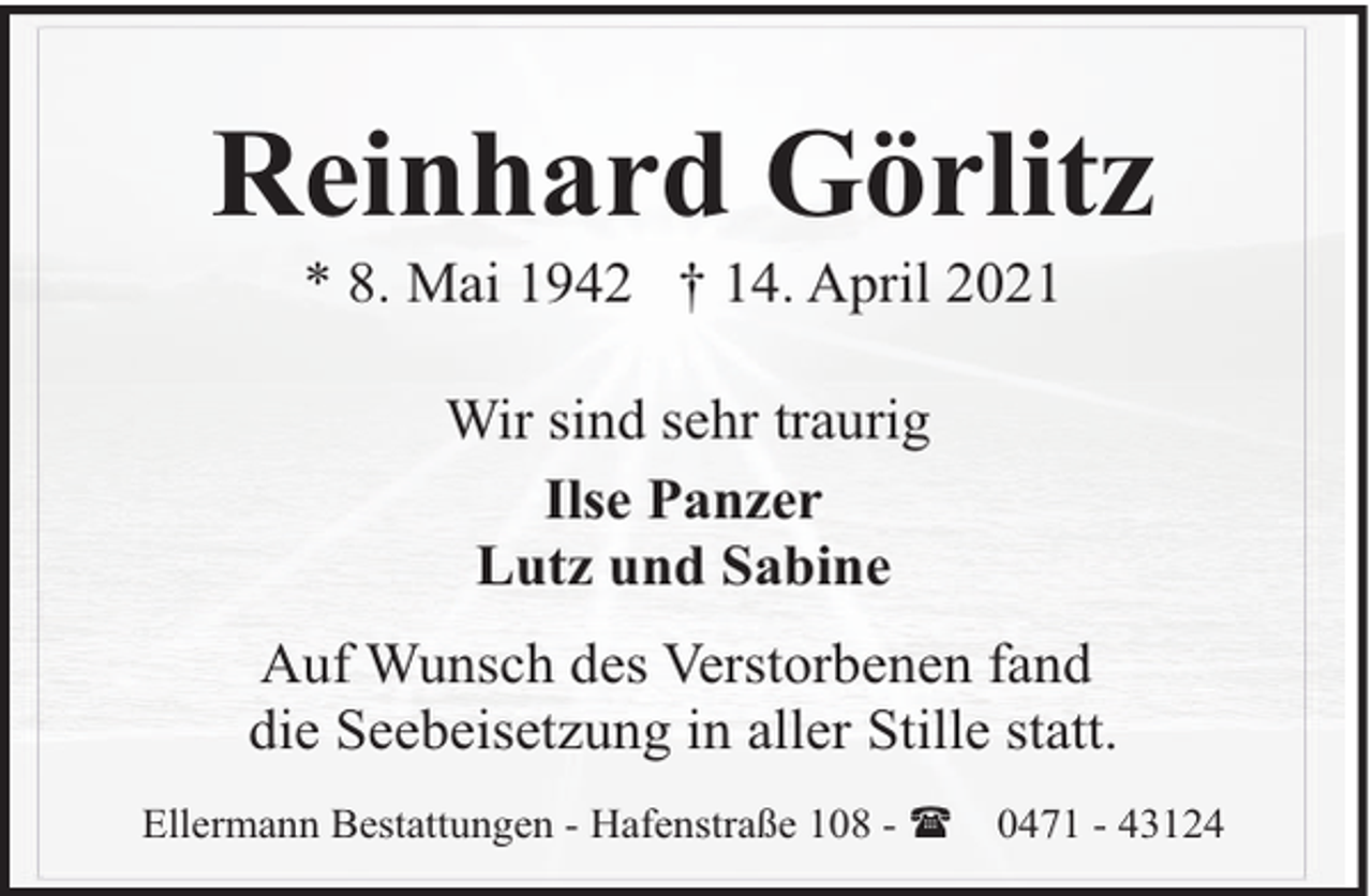 <p>Reinhard Görlitz<br />* 8. Mai 1942 † 14. April 2021<br />Wir sind sehr traurig<br />Ilse Panzer<br />Lutz und Sabine<br />Auf Wunsch des Verstorbenen fand<br />die Seebeisetzung in aller Stille statt.<br />Ellermann Bestattungen - Hafenstraße 108 - (</p><p>0471 - 43124</p>