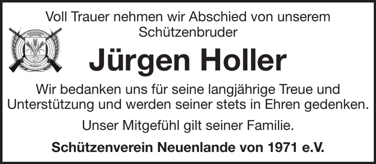 <p>Voll Trauer nehmen wir Abschied von unserem<br />Schützenbruder</p><p>Jürgen Holler<br />Wir bedanken uns für seine langjährige Treue und<br />Unterstützung und werden seiner stets in Ehren gedenken.<br />Unser Mitgefühl gilt seiner Familie.<br />Schützenverein Neuenlande von 1971 e.V.</p>