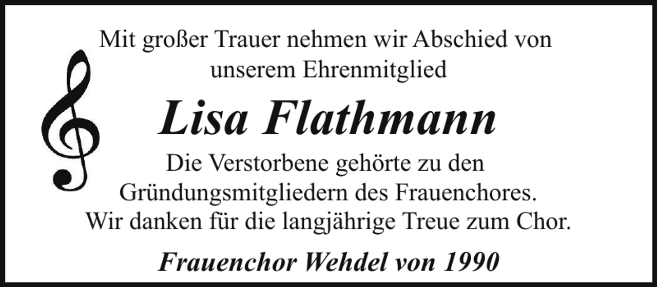 <p>Mit großer Trauer nehmen wir Abschied von<br />unserem Ehrenmitglied</p><p>Lisa Flathmann</p><p>Die Verstorbene gehörte zu den<br />Gründungsmitgliedern des Frauenchores.<br />Wir danken für die langjährige Treue zum Chor.</p><p>Frauenchor Wehdel von 1990</p>