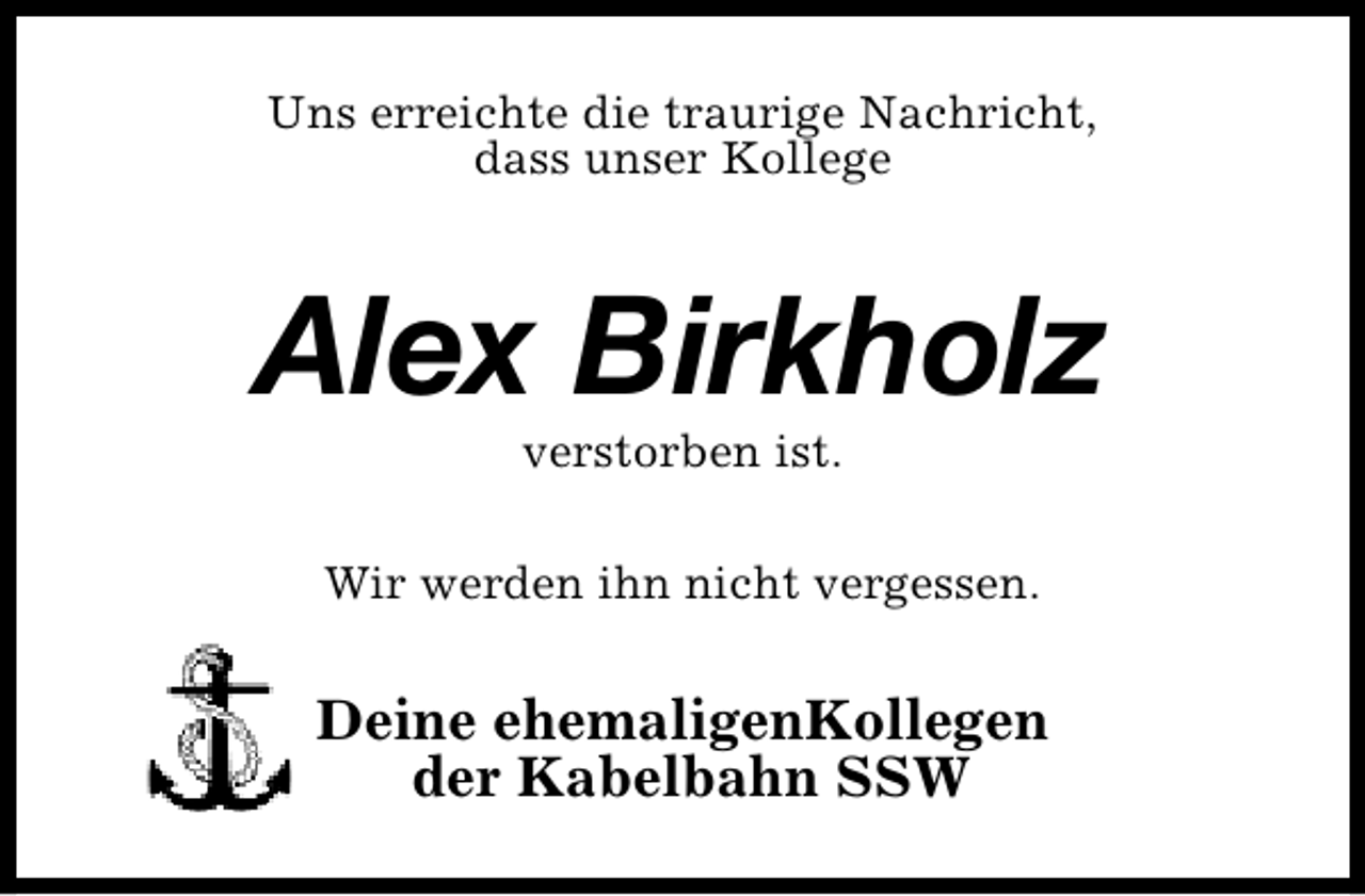<p>Uns erreichte die traurige Nachricht,<br />dass unser Kollege</p><p>Alex Birkholz<br />verstorben ist.</p><p>Wir werden ihn nicht vergessen.</p><p>Deine ehemaligenKollegen<br />der Kabelbahn SSW</p>