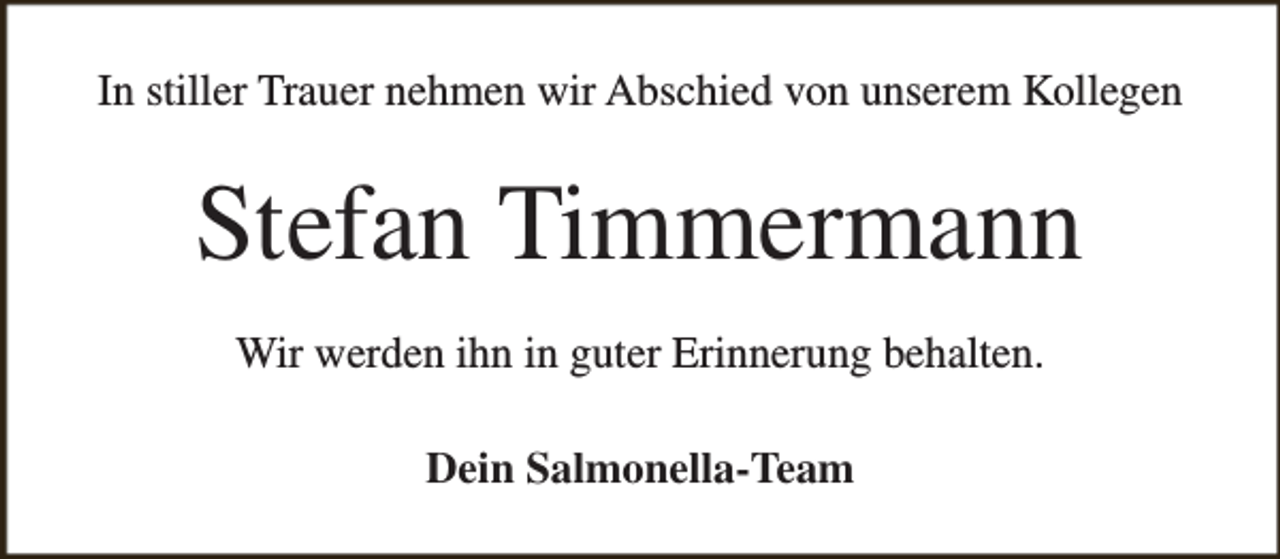 <p>In stiller Trauer nehmen wir Abschied von unserem Kollegen</p><p>Stefan Timmermann<br />Wir werden ihn in guter Erinnerung behalten.<br />Dein Salmonella-Team</p>