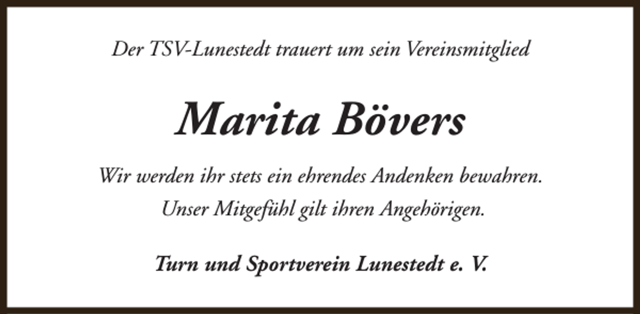 <p>Der TSV-Lunestedt trauert um sein Vereinsmitglied</p><p>Marita Bövers<br />Wir werden ihr stets ein ehrendes Andenken bewahren.<br />Unser Mitgefühl gilt ihren Angehörigen.<br />Turn und Sportverein Lunestedt e. V.</p>