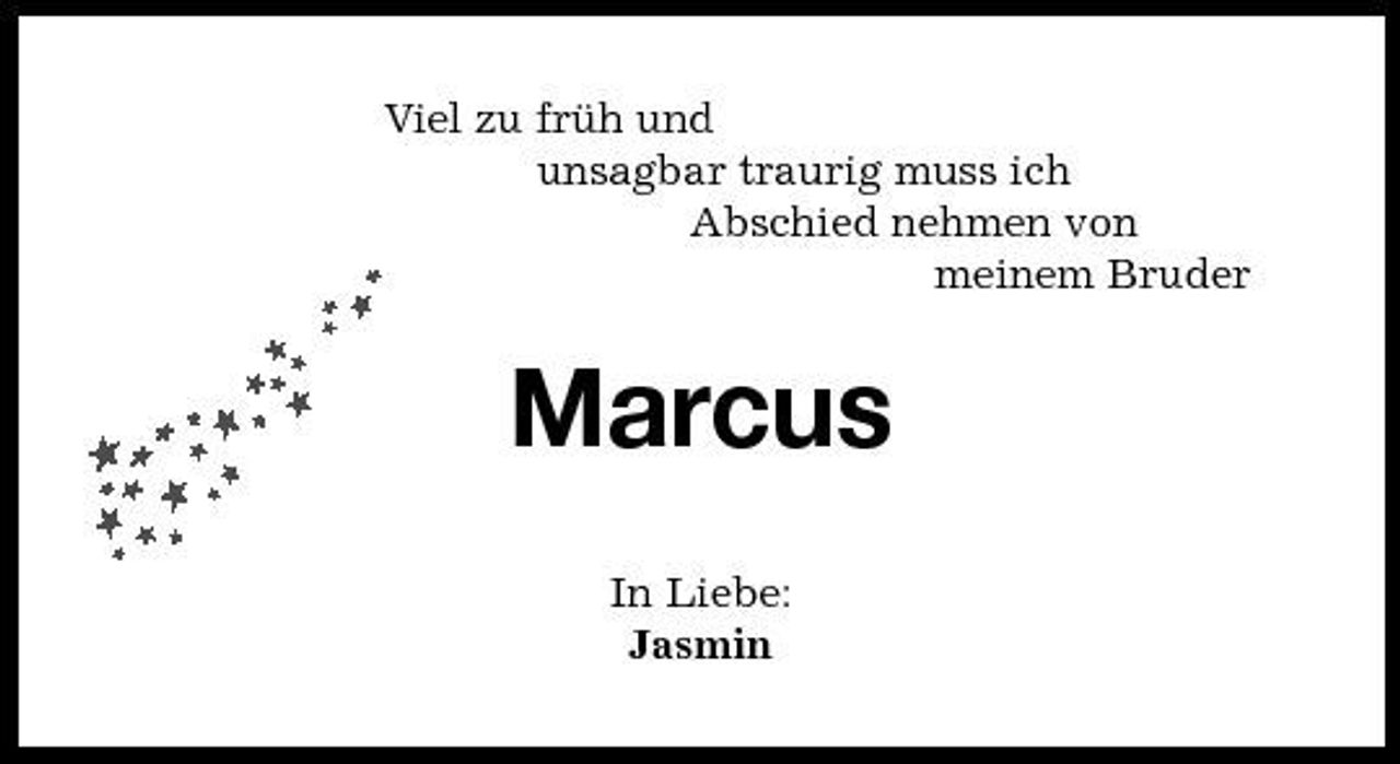 <p>Viel zu früh und unsagbar traurig muss ich Abschied nehmen von meinem Bruder</p><p>Marcus<br />In Liebe: Jasmin</p>