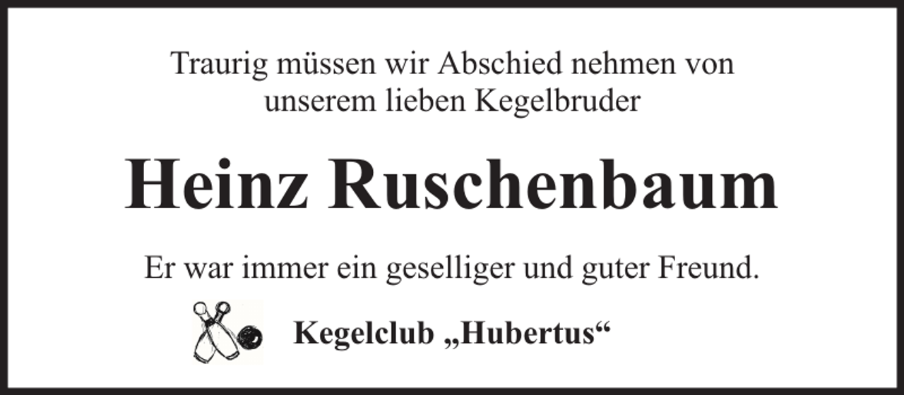 <p>Traurig müssen wir Abschied nehmen von<br />unserem lieben Kegelbruder</p><p>Heinz Ruschenbaum<br />Er war immer ein geselliger und guter Freund.<br />Kegelclub „Hubertus“</p>