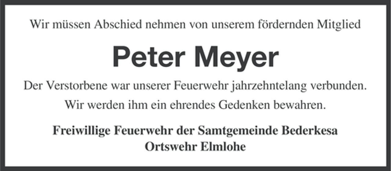 <p>Wir müssen Abschied nehmen von unserem fördernden Mitglied</p><p>Peter Meyer<br />Der Verstorbene war unserer Feuerwehr jahrzehntelang verbunden.<br />Wir werden ihm ein ehrendes Gedenken bewahren.<br />Freiwillige Feuerwehr der Samtgemeinde Bederkesa<br />Ortswehr Elmlohe</p>