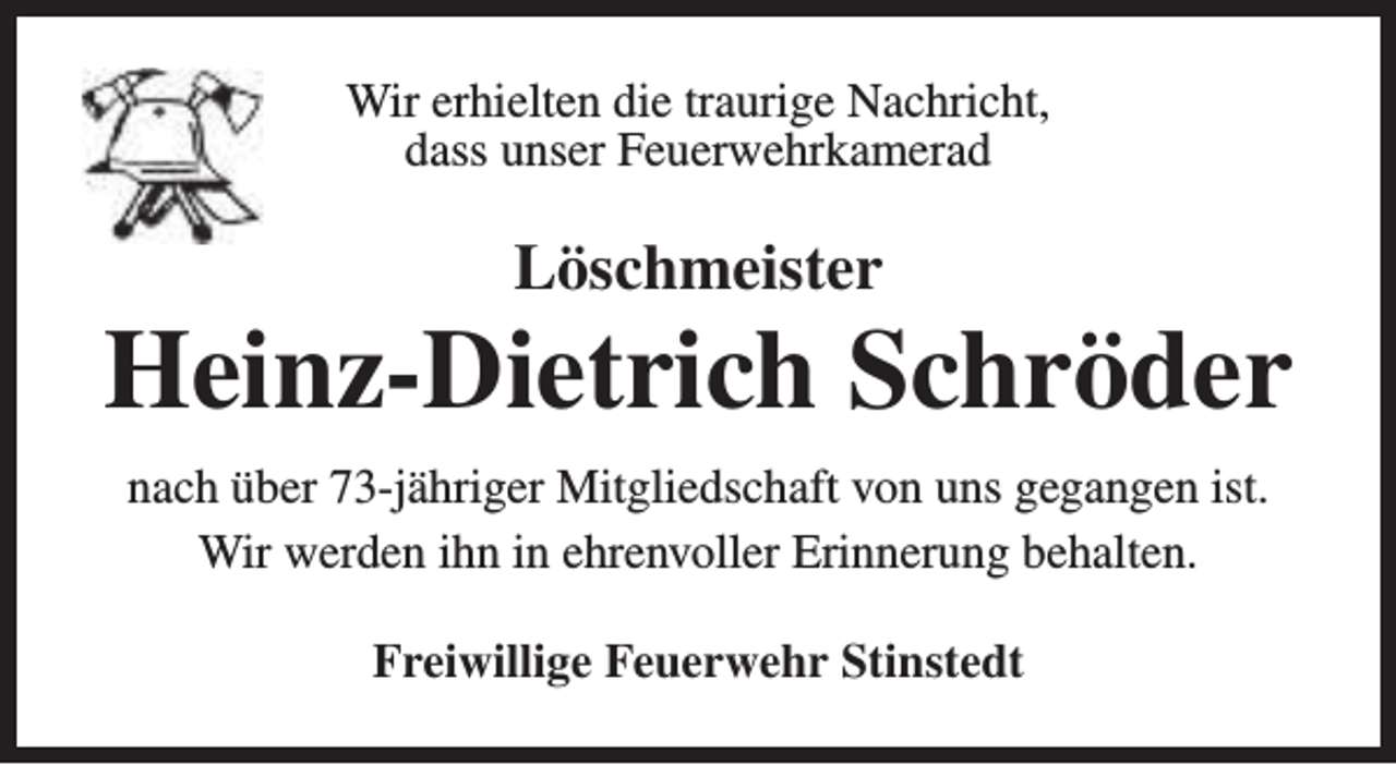 <p>Wir erhielten die traurige Nachricht,<br />dass unser Feuerwehrkamerad</p><p>Löschmeister</p><p>Heinz-Dietrich Schröder<br />nach über 73-jähriger Mitgliedschaft von uns gegangen ist.<br />Wir werden ihn in ehrenvoller Erinnerung behalten.<br />Freiwillige Feuerwehr Stinstedt</p>