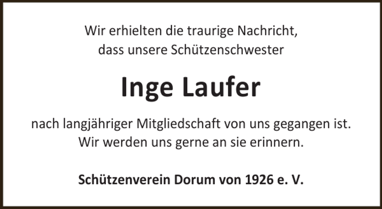 <p>Wir erhielten die traurige Nachricht,<br />dass unsere Schützenschwester</p><p>Inge Laufer<br />nach langjähriger Mitgliedschaft von uns gegangen ist.<br />Wir werden uns gerne an sie erinnern.<br />Schützenverein Dorum von 1926 e. V.</p>