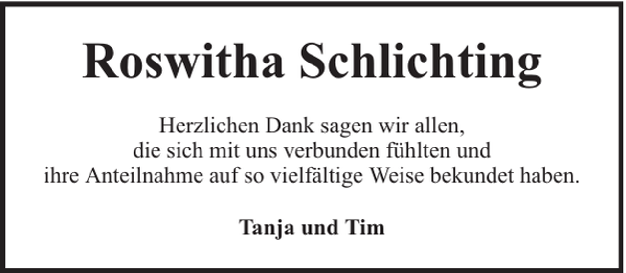 <p>Roswitha Schlichting<br />Herzlichen Dank sagen wir allen,<br />die sich mit uns verbunden fühlten und<br />ihre Anteilnahme auf so vielfältige Weise bekundet haben.<br />Tanja und Tim</p>