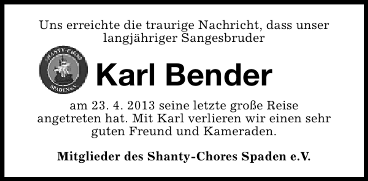 <p>Uns erreichte die traurige Nachricht, dass unser<br />langjähriger Sangesbruder</p><p>Karl Bender<br />am 23. 4. 2013 seine letzte große Reise<br />angetreten hat. Mit Karl verlieren wir einen sehr<br />guten Freund und Kameraden.<br />Mitglieder des Shanty-Chores Spaden e.V.</p>