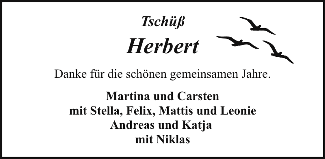 <p>Tschüß</p><p>Herbert<br />Danke für die schönen gemeinsamen Jahre.<br />Martina und Carsten<br />mit Stella, Felix, Mattis und Leonie<br />Andreas und Katja<br />mit Niklas</p>
