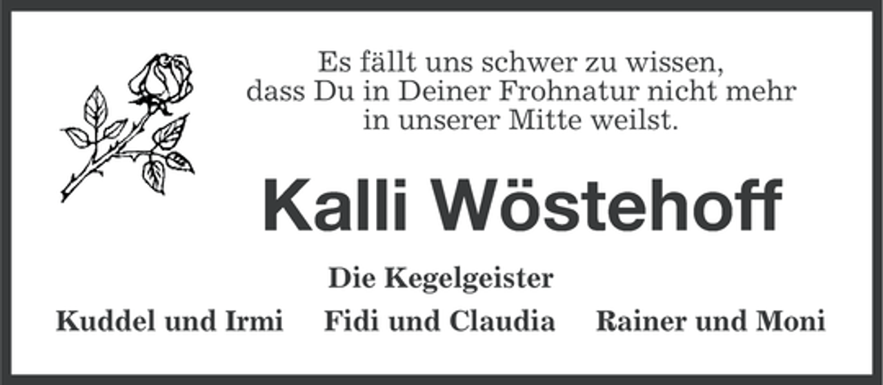 <p>Es fällt uns schwer zu wissen,<br />dass Du in Deiner Frohnatur nicht mehr<br />in unserer Mitte weilst.</p><p>Kalli Wöstehoff<br />Die Kegelgeister<br />Kuddel und Irmi</p><p>Fidi und Claudia</p><p>Rainer und Moni</p>
