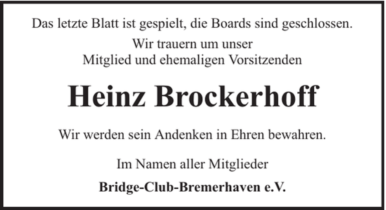 <p>Das letzte Blatt ist gespielt, die Boards sind geschlossen.<br />Wir trauern um unser<br />Mitglied und ehemaligen Vorsitzenden</p><p>Heinz Brockerhoff<br />Wir werden sein Andenken in Ehren bewahren.<br />Im Namen aller Mitglieder<br />Bridge-Club-Bremerhaven e.V.</p>