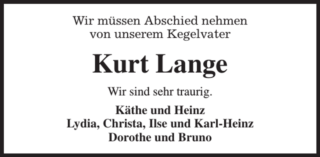 <p>Wir müssen Abschied nehmen<br />von unserem Kegelvater</p><p>Kurt Lange<br />Wir sind sehr traurig.<br />Käthe und Heinz<br />Lydia, Christa, Ilse und Karl-Heinz<br />Dorothe und Bruno</p>