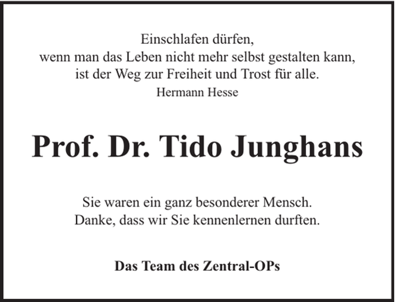 <p>Einschlafen dürfen,<br />wenn man das Leben nicht mehr selbst gestalten kann,<br />ist der Weg zur Freiheit und Trost für alle.<br />Hermann Hesse</p><p>Prof. Dr. Tido Junghans<br />Sie waren ein ganz besonderer Mensch.<br />Danke, dass wir Sie kennenlernen durften.<br />Das Team des Zentral-OPs</p>