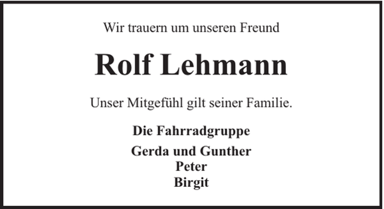 <p>Wir trauern um unseren Freund</p><p>Rolf Lehmann<br />Unser Mitgefühl gilt seiner Familie.<br />Die Fahrradgruppe<br />Gerda und Gunther<br />Peter<br />Birgit</p>