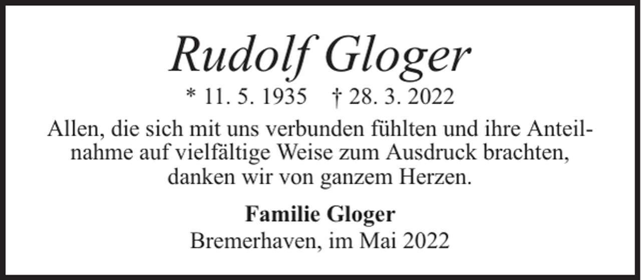 <p>Rudolf Gloger</p><p>* 11. 5. 1935 † 28. 3. 2022<br />Allen, die sich mit uns verbunden fühlten und ihre Anteilnahme auf vielfältige Weise zum Ausdruck brachten,<br />danken wir von ganzem Herzen.<br />Familie Gloger<br />Bremerhaven, im Mai 2022</p>