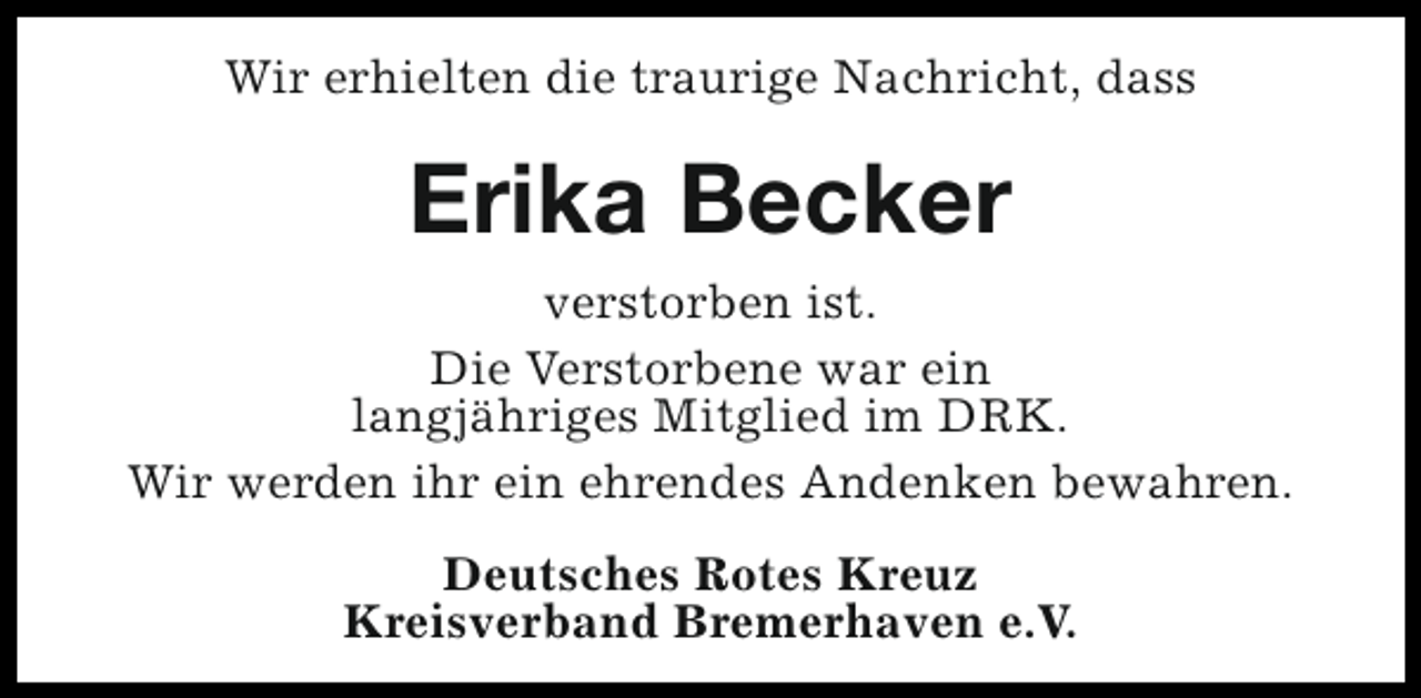 <p>Wir erhielten die traurige Nachricht, dass</p><p>Erika Becker<br />verstorben ist.<br />Die Verstorbene war ein<br />langjähriges Mitglied im DRK.<br />Wir werden ihr ein ehrendes Andenken bewahren.<br />Deutsches Rotes Kreuz<br />Kreisverband Bremerhaven e.V.</p>