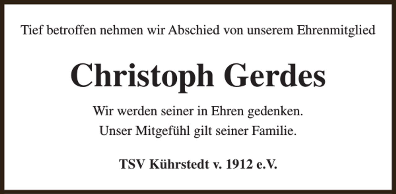<p>Tief betroffen nehmen wir Abschied von unserem Ehrenmitglied</p><p>Christoph Gerdes<br />Wir werden seiner in Ehren gedenken.<br />Unser Mitgefühl gilt seiner Familie.<br />TSV Kührstedt v. 1912 e.V.</p>