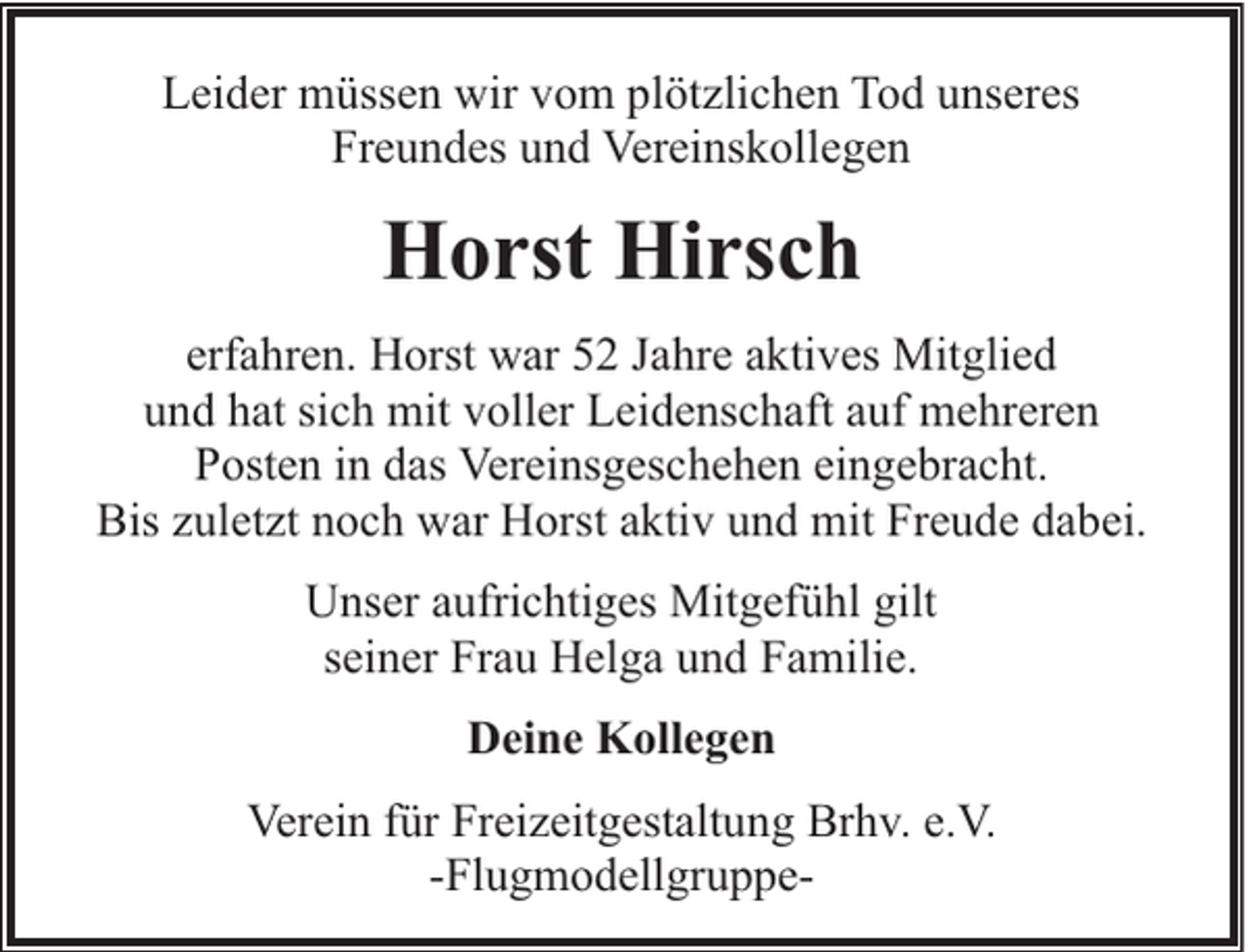 <p>Leider müssen wir vom plötzlichen Tod unseres<br />Freundes und Vereinskollegen</p><p>Horst Hirsch<br />erfahren. Horst war 52 Jahre aktives Mitglied<br />und hat sich mit voller Leidenschaft auf mehreren<br />Posten in das Vereinsgeschehen eingebracht.<br />Bis zuletzt noch war Horst aktiv und mit Freude dabei.<br />Unser aufrichtiges Mitgefühl gilt<br />seiner Frau Helga und Familie.<br />Deine Kollegen<br />Verein für Freizeitgestaltung Brhv. e.V.<br />-Flugmodellgruppe-</p>