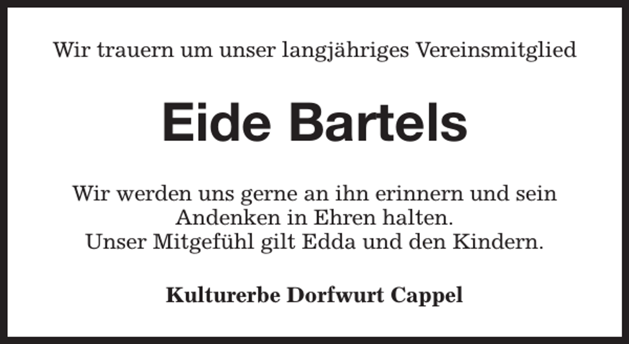 <p>Wir trauern um unser langjähriges Vereinsmitglied</p><p>Eide Bartels<br />Wir werden uns gerne an ihn erinnern und sein<br />Andenken in Ehren halten.<br />Unser Mitgefühl gilt Edda und den Kindern.<br />Kulturerbe Dorfwurt Cappel</p>