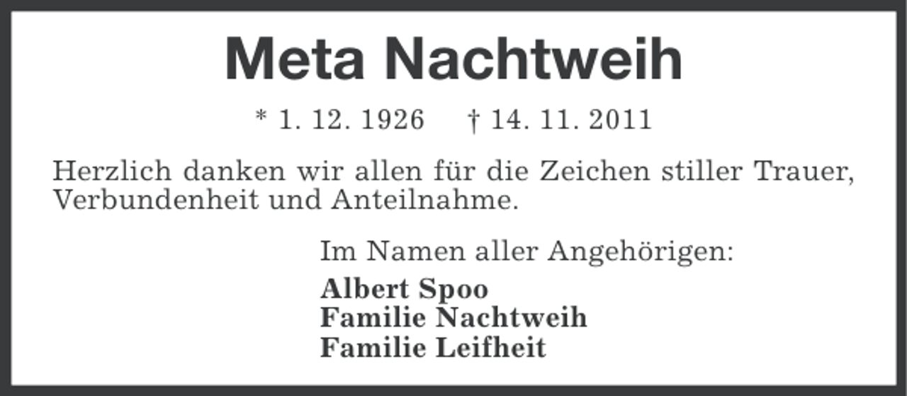 <p>Meta Nachtweih<br />* 1. 12. 1926</p><p>† 14. 11. 2011</p><p>Herzlich danken wir allen für die Zeichen stiller Trauer,<br />Verbundenheit und Anteilnahme.<br />Im Namen aller Angehörigen:<br />Albert Spoo<br />Familie Nachtweih<br />Familie Leifheit</p>