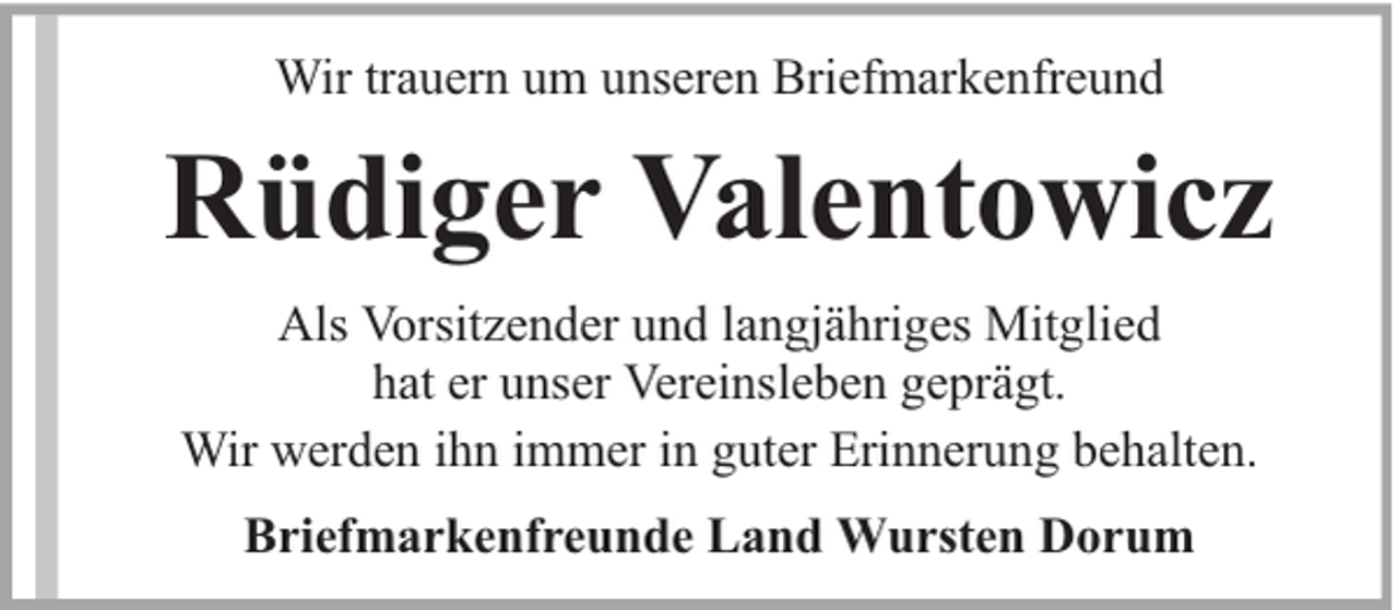 <p>Wir trauern um unseren Briefmarkenfreund</p><p>Rüdiger Valentowicz<br />Als Vorsitzender und langjähriges Mitglied<br />hat er unser Vereinsleben geprägt.<br />Wir werden ihn immer in guter Erinnerung behalten.<br />Briefmarkenfreunde Land Wursten Dorum</p>