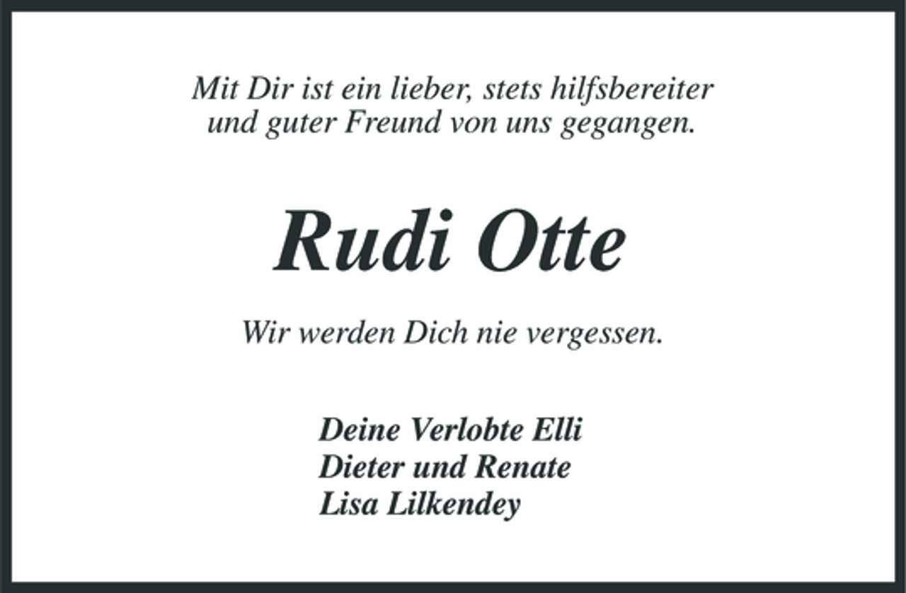 <p>Mit Dir ist ein lieber, stets hilfsbereiter und guter Freund von uns gegangen.</p><p>Rudi Otte<br />Wir werden Dich nie vergessen. Deine Verlobte Elli Dieter und Renate Lisa Lilkendey</p>