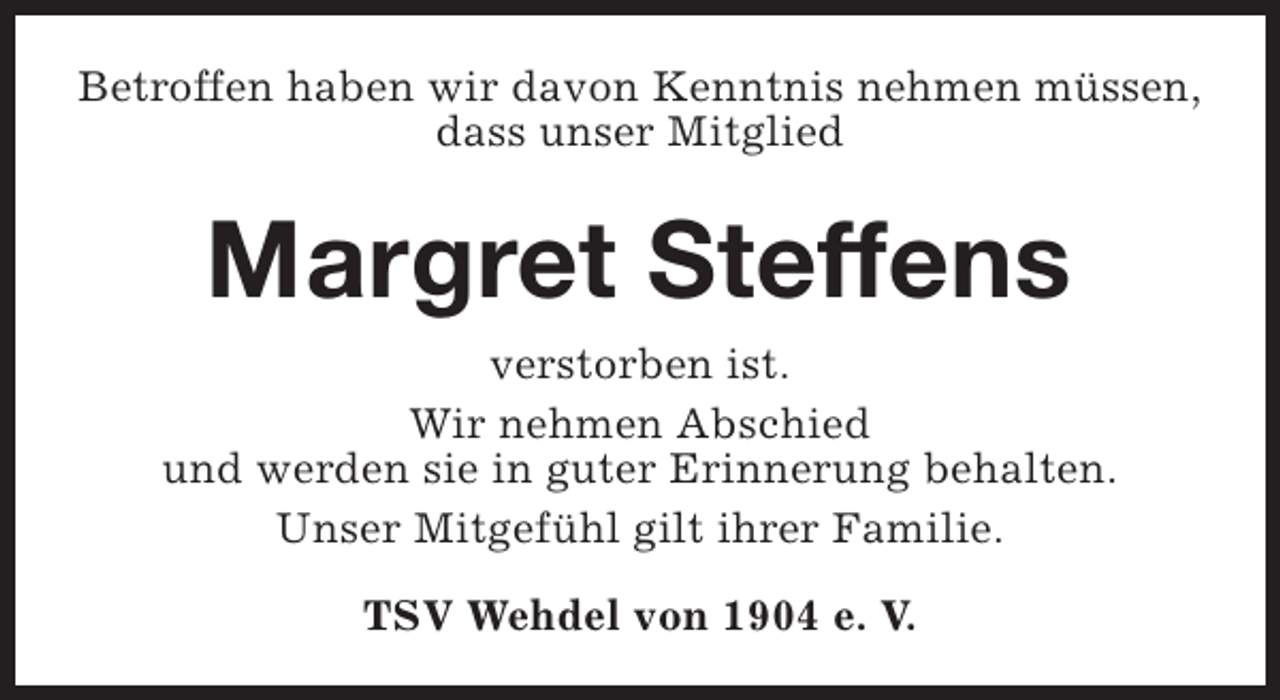 <p>Betroffen haben wir davon Kenntnis nehmen müssen,<br />dass unser Mitglied</p><p>Margret Steffens<br />verstorben ist.<br />Wir nehmen Abschied<br />und werden sie in guter Erinnerung behalten.<br />Unser Mitgefühl gilt ihrer Familie.<br />TSV Wehdel von 1904 e. V.</p>