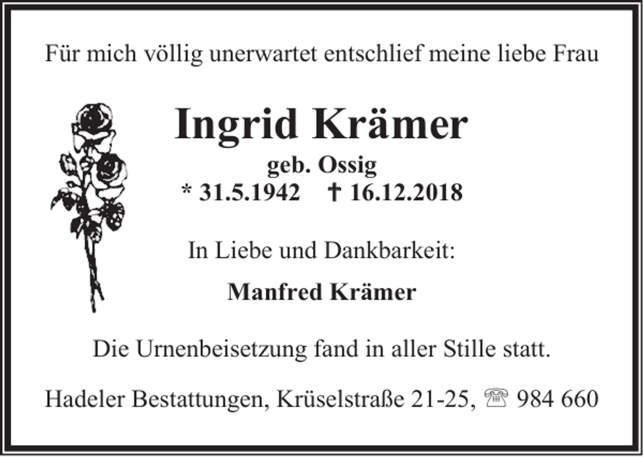 <p>Für mich völlig unerwartet entschlief meine liebe Frau</p><p>Ingrid Krämer<br />geb. Ossig<br />* 31.5.1942  16.12.2018<br />In Liebe und Dankbarkeit:<br />Manfred Krämer<br />Die Urnenbeisetzung fand in aller Stille statt.<br />Hadeler Bestattungen, Krüselstraße 21-25,  984 660</p>