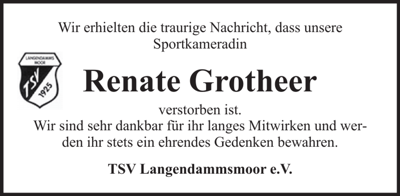<p>Wir erhielten die traurige Nachricht, dass unsere<br />Sportkameradin</p><p>Renate Grotheer<br />verstorben ist.<br />Wir sind sehr dankbar für ihr langes Mitwirken und werden ihr stets ein ehrendes Gedenken bewahren.<br />TSV Langendammsmoor e.V.</p>