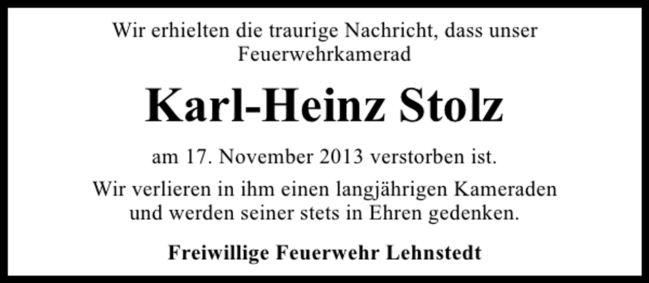 <p>Wir erhielten die traurige Nachricht, dass unser<br />Feuerwehrkamerad</p><p>Karl-Heinz Stolz<br />am 17. November 2013 verstorben ist.<br />Wir verlieren in ihm einen langjährigen Kameraden<br />und werden seiner stets in Ehren gedenken.<br />Freiwillige Feuerwehr Lehnstedt</p>