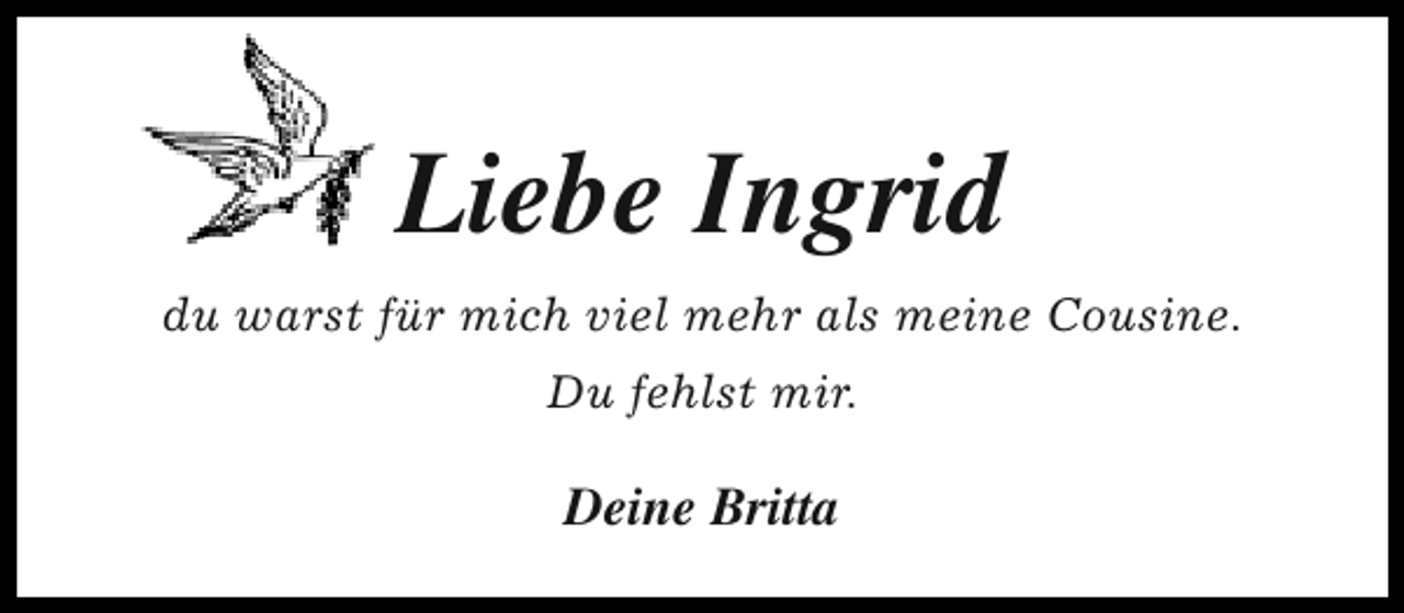 <p>Liebe Ingrid<br />du warst für mich viel mehr als meine Cousine.<br />Du fehlst mir.</p><p>Deine Britta</p>