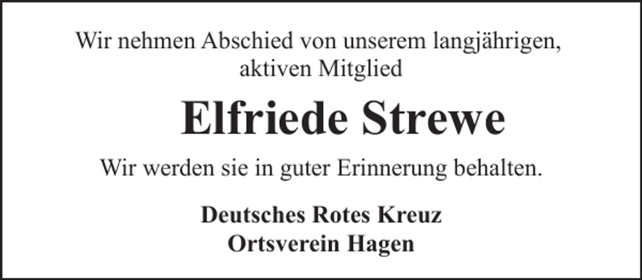 <p>Wir nehmen Abschied von unserem langjährigen,<br />aktiven Mitglied</p><p>Elfriede Strewe<br />Wir werden sie in guter Erinnerung behalten.<br />Deutsches Rotes Kreuz<br />Ortsverein Hagen</p>