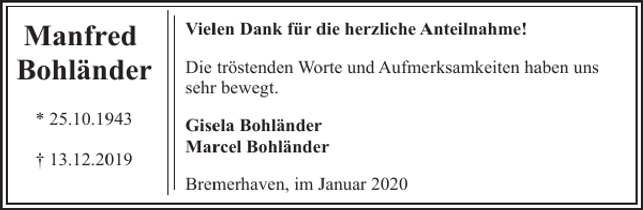 <p>Manfred<br />Bohländer<br />* 25.10.1943<br />† 13.12.2019</p><p>Vielen Dank für die herzliche Anteilnahme!<br />Die tröstenden Worte und Aufmerksamkeiten haben uns<br />sehr bewegt.<br />Gisela Bohländer<br />Marcel Bohländer<br />Bremerhaven, im Januar 2020</p>