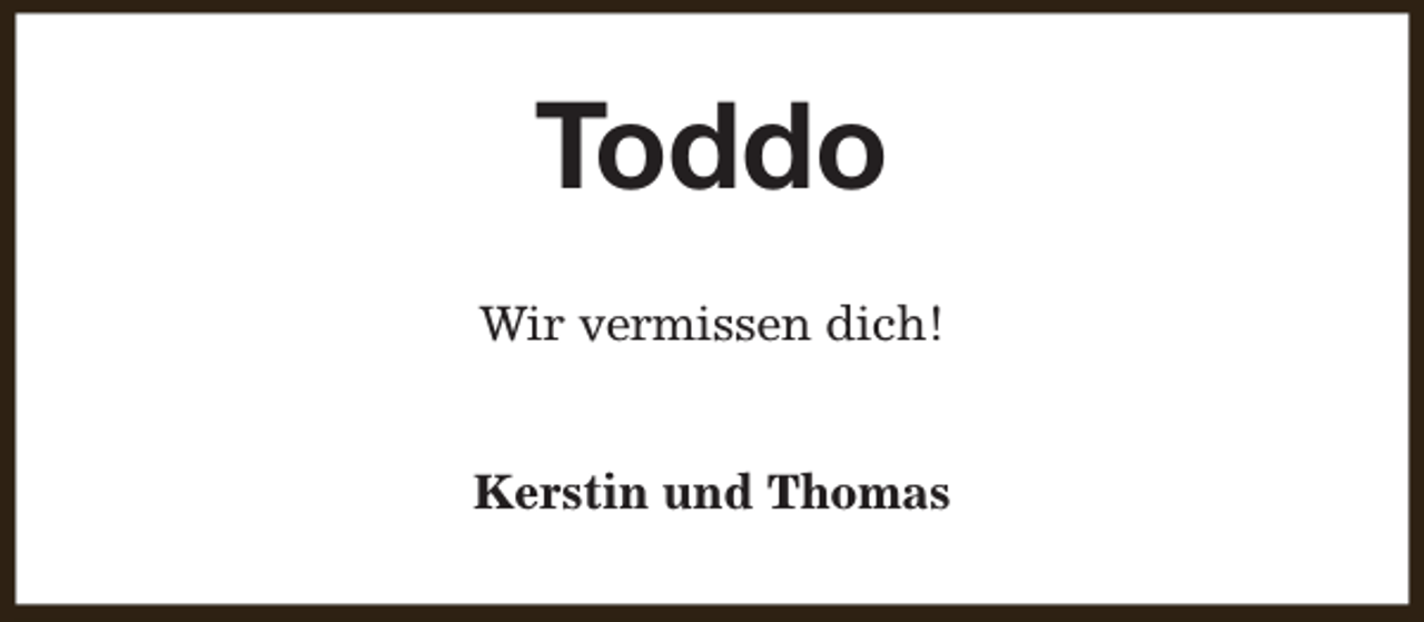 <p>Toddo<br />Wir vermissen dich!<br />Kerstin und Thomas</p>