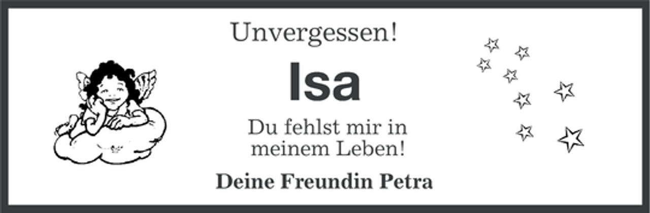<p>Unvergessen!</p><p>Isa<br />Du fehlst mir in<br />meinem Leben!<br />Deine Freundin Petra</p>
