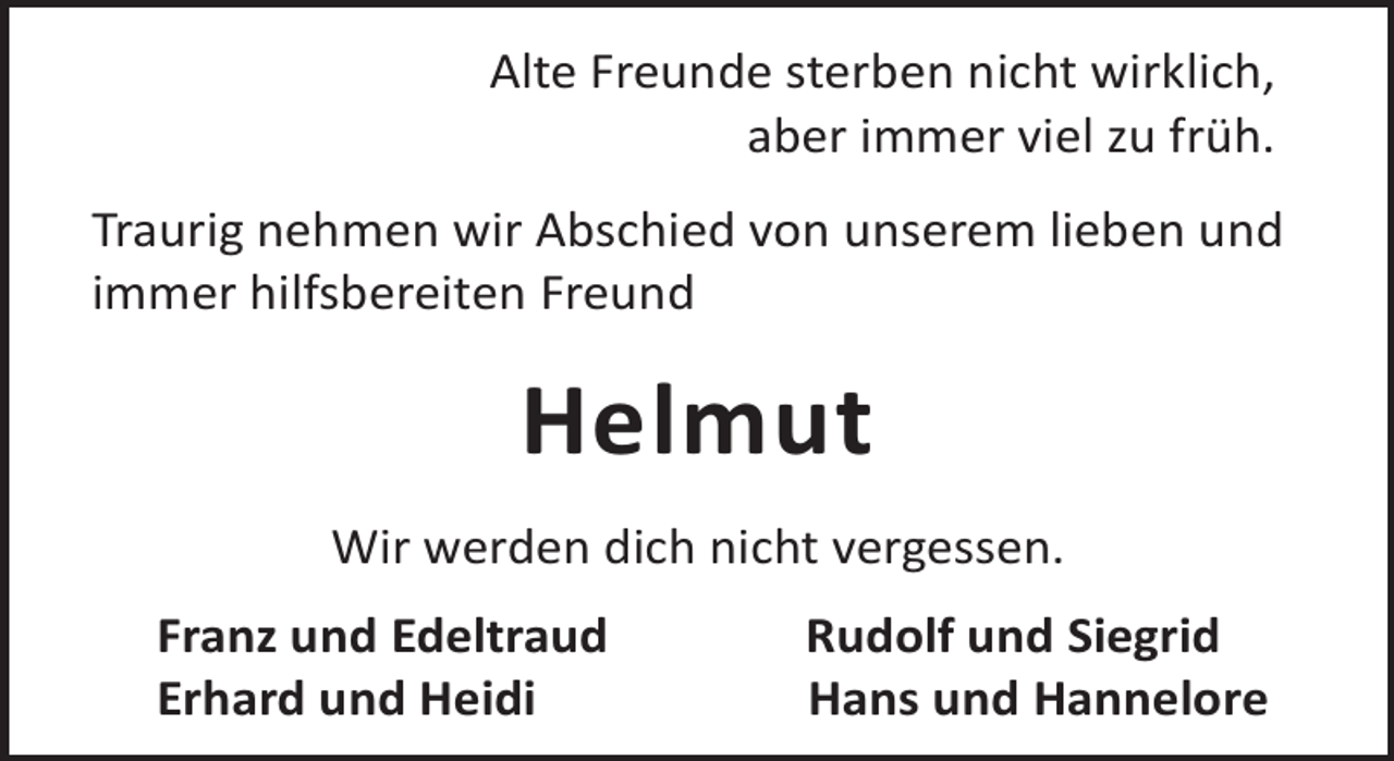 <p>Alte Freunde sterben nicht wirklich,<br />aber immer viel zu früh.<br />Traurig nehmen wir Abschied von unserem lieben und<br />immer hilfsbereiten Freund</p><p>Helmut<br />Wir werden dich nicht vergessen.<br />Franz und Edeltraud<br />Erhard und Heidi</p><p>Rudolf und Siegrid<br />Hans und Hannelore</p>