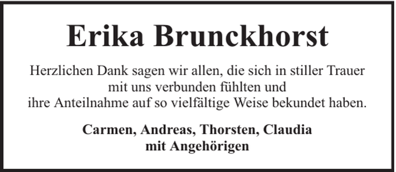 <p>Erika Brunckhorst<br />Herzlichen Dank sagen wir allen, die sich in stiller Trauer<br />mit uns verbunden fühlten und<br />ihre Anteilnahme auf so vielfältige Weise bekundet haben.<br />Carmen, Andreas, Thorsten, Claudia<br />mit Angehörigen</p>