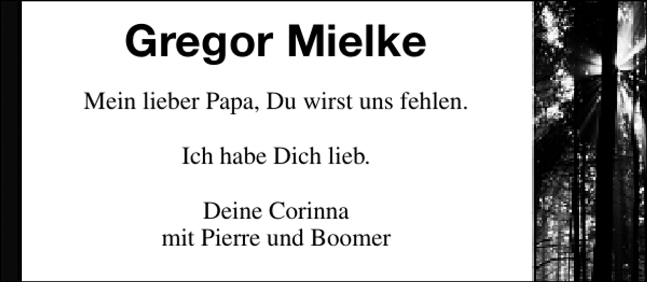 <p>Gregor Mielke<br />Mein lieber Papa, Du wirst uns fehlen.<br />Ich habe Dich lieb.<br />Deine Corinna<br />mit Pierre und Boomer</p>