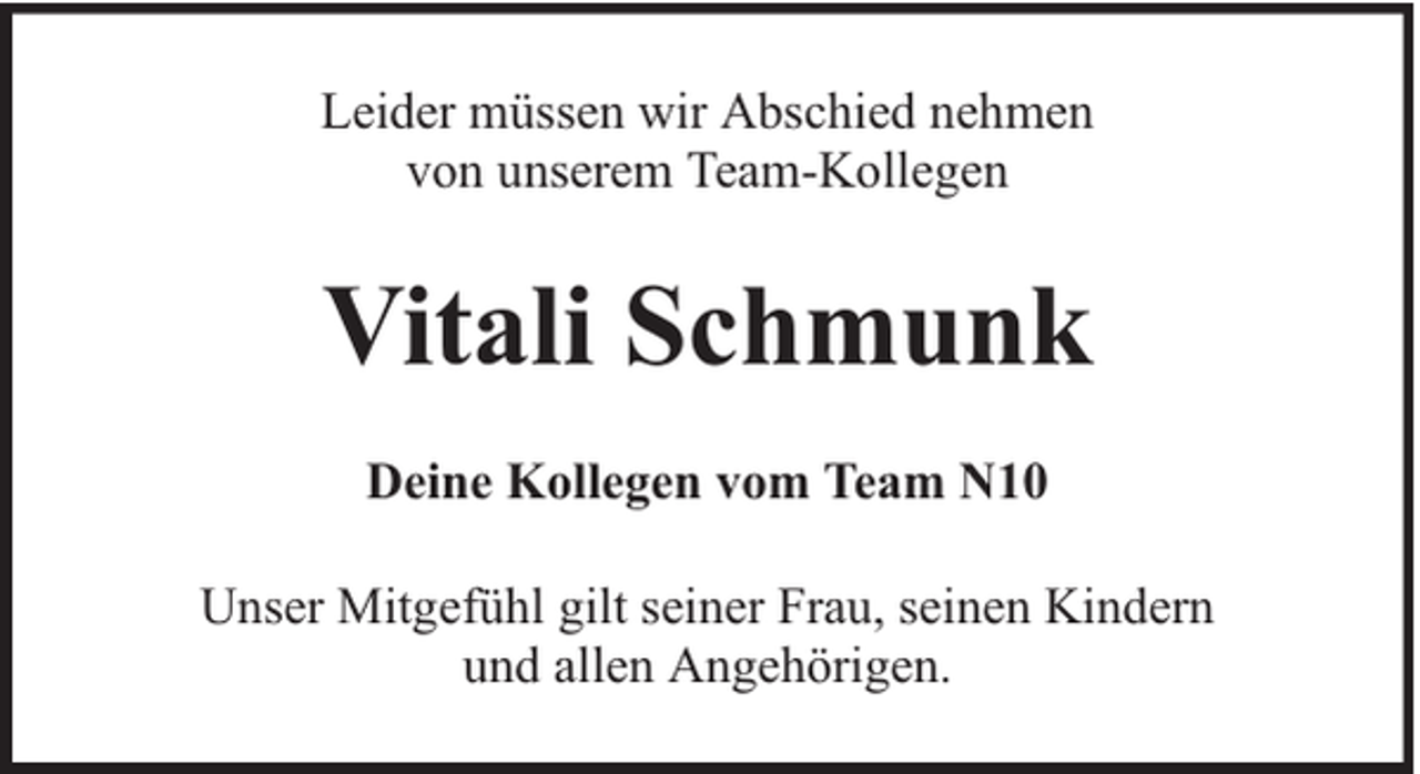 <p>Leider müssen wir Abschied nehmen<br />von unserem Team-Kollegen</p><p>Vitali Schmunk<br />Deine Kollegen vom Team N10<br />Unser Mitgefühl gilt seiner Frau, seinen Kindern<br />und allen Angehörigen.</p>