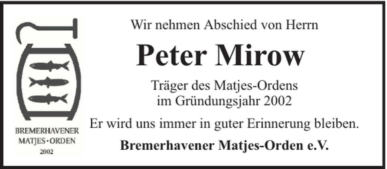<p>Wir nehmen Abschied von Herrn</p><p>Peter Mirow<br />Träger des Matjes-Ordens<br />im Gründungsjahr 2002</p><p>Er wird uns immer in guter Erinnerung bleiben.<br />Bremerhavener Matjes-Orden e.V.</p>