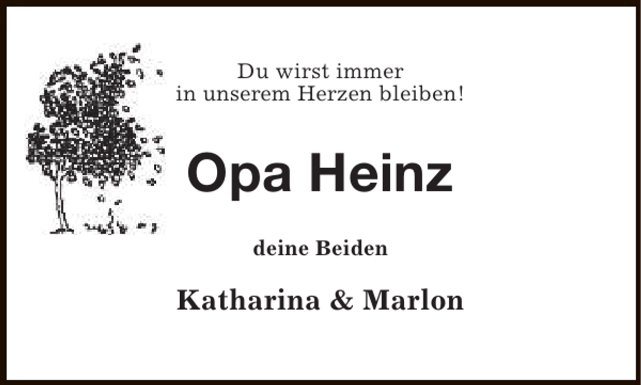 <p>Du wirst immer<br />in unserem Herzen bleiben!</p><p>Opa Heinz<br />deine Beiden</p><p>Katharina &amp; Marlon</p>