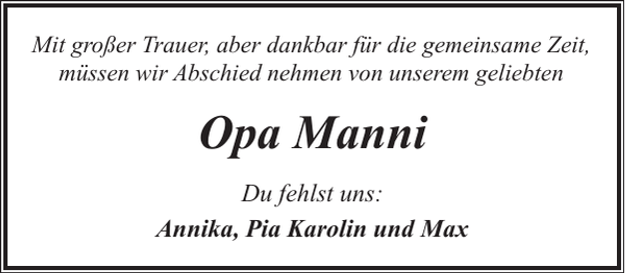 <p>Mit großer Trauer, aber dankbar für die gemeinsame Zeit,<br />müssen wir Abschied nehmen von unserem geliebten</p><p>Opa Manni<br />Du fehlst uns:<br />Annika, Pia Karolin und Max</p>