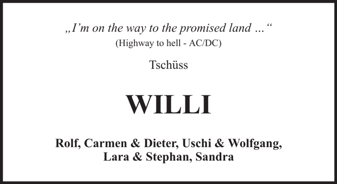 <p>„I’m on the way to the promised land …“<br />(Highway to hell - AC/DC)</p><p>Tschüss</p><p>WILLI<br />Rolf, Carmen &amp; Dieter, Uschi &amp; Wolfgang,<br />Lara &amp; Stephan, Sandra</p>