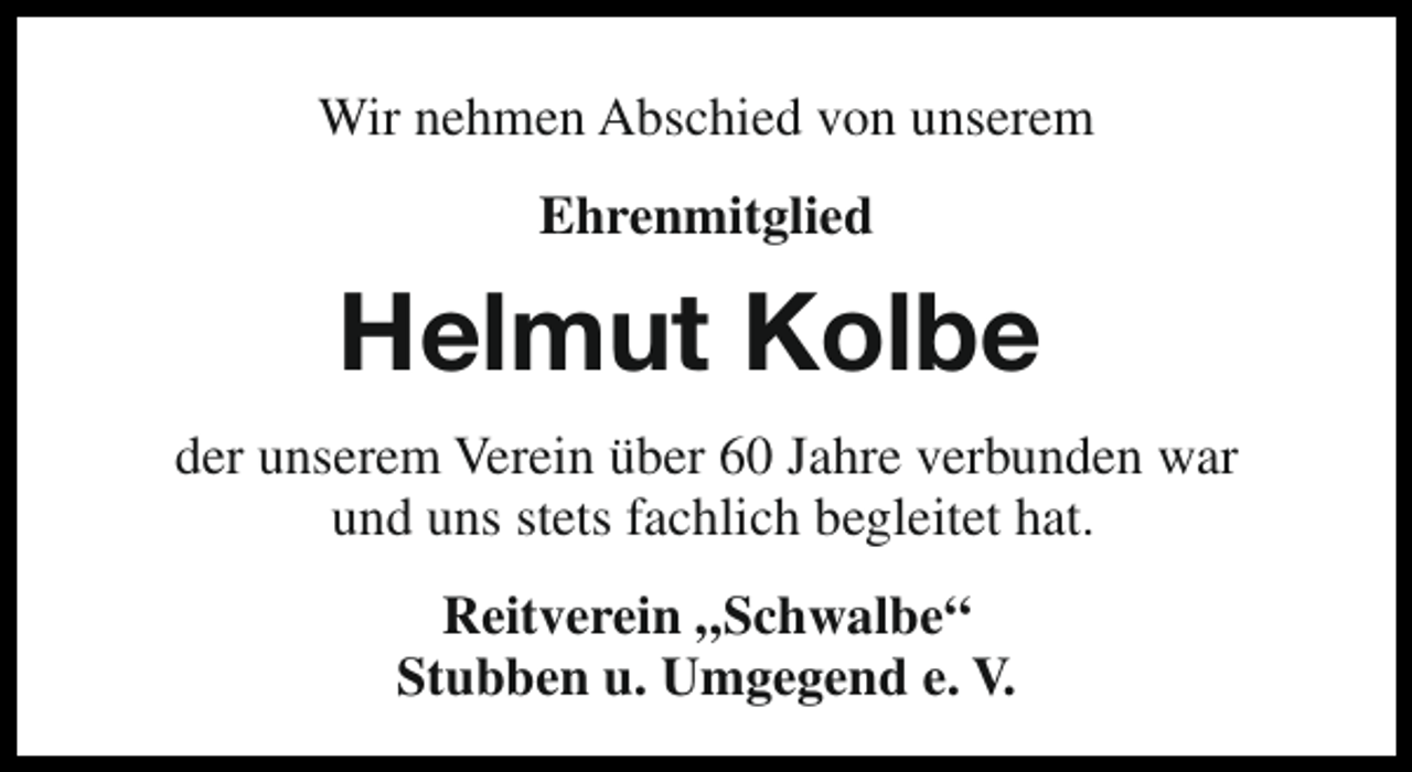 <p>Wir nehmen Abschied von unserem<br />Ehrenmitglied</p><p>Helmut Kolbe<br />der unserem Verein über 60 Jahre verbunden war<br />und uns stets fachlich begleitet hat.<br />Reitverein „Schwalbe“<br />Stubben u. Umgegend e. V.</p>